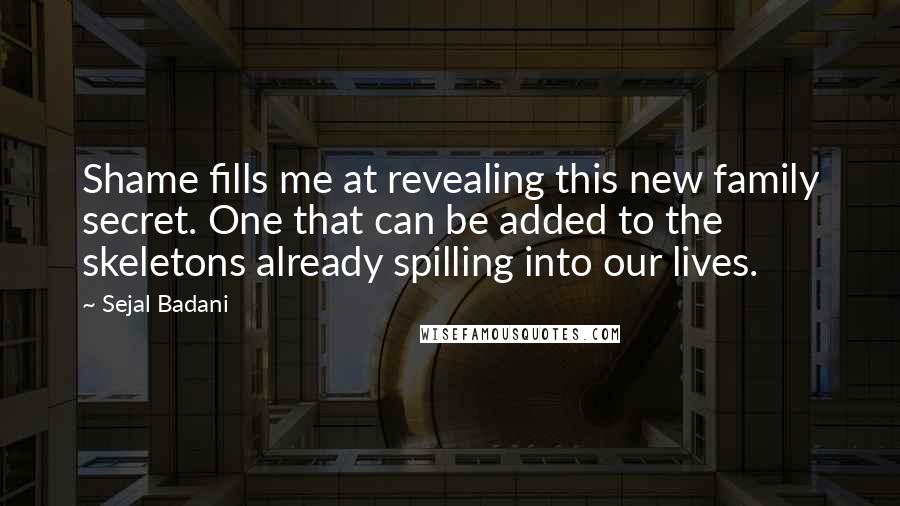 Sejal Badani Quotes: Shame fills me at revealing this new family secret. One that can be added to the skeletons already spilling into our lives.