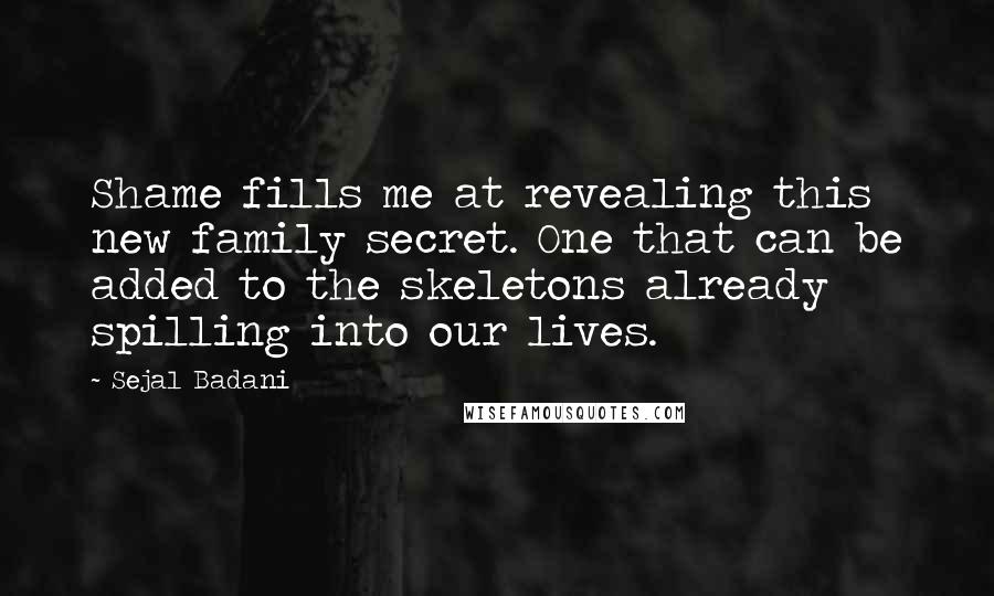 Sejal Badani Quotes: Shame fills me at revealing this new family secret. One that can be added to the skeletons already spilling into our lives.