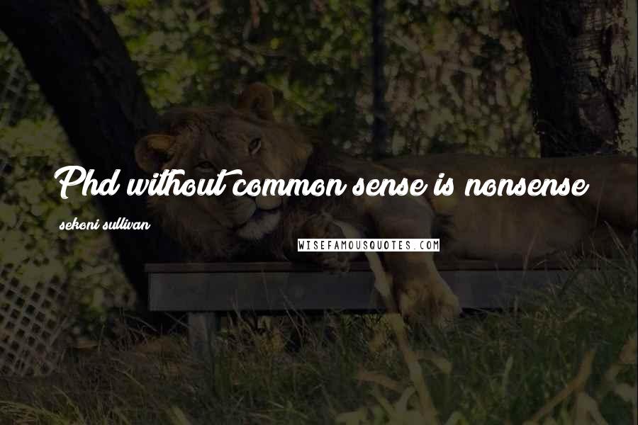 Sekoni Sullivan Quotes: Phd without common sense is nonsense