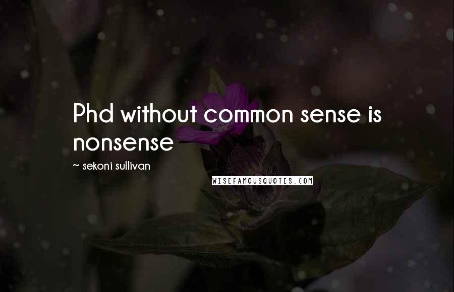 Sekoni Sullivan Quotes: Phd without common sense is nonsense