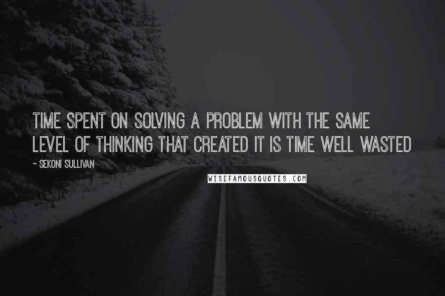 Sekoni Sullivan Quotes: Time spent on solving a problem with the same level of thinking that created it is time well wasted