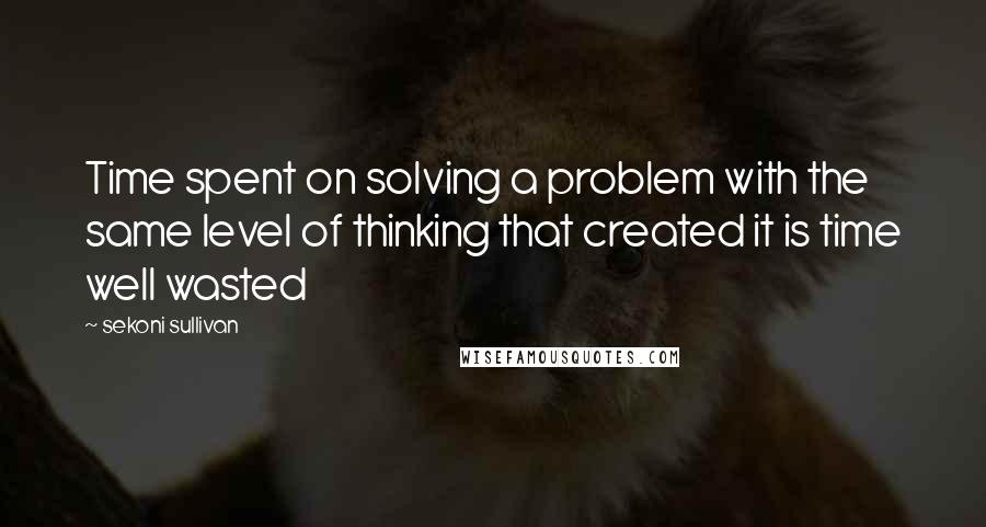 Sekoni Sullivan Quotes: Time spent on solving a problem with the same level of thinking that created it is time well wasted