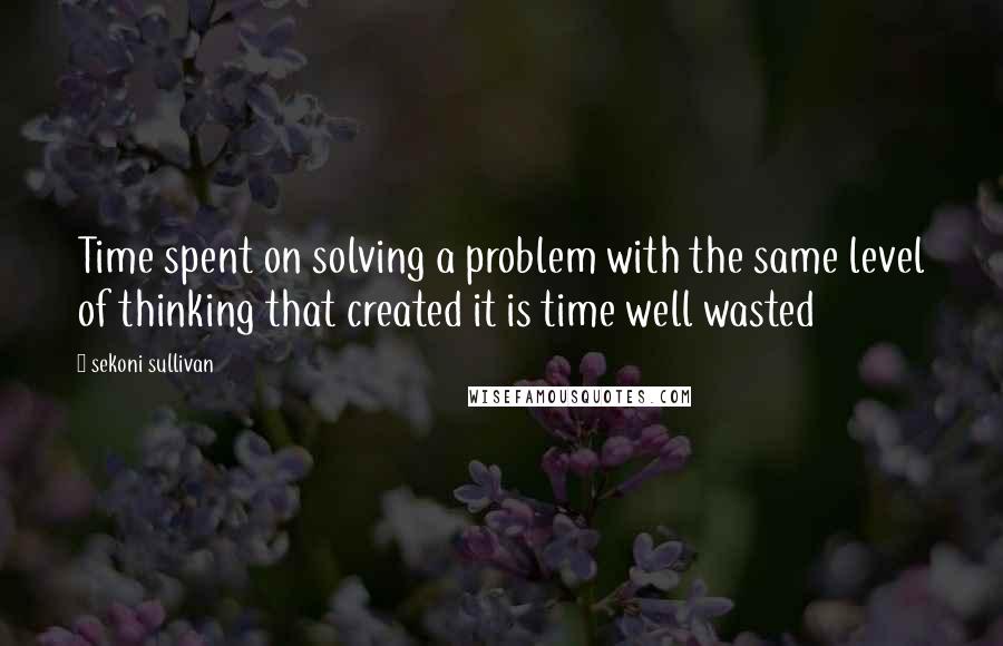 Sekoni Sullivan Quotes: Time spent on solving a problem with the same level of thinking that created it is time well wasted