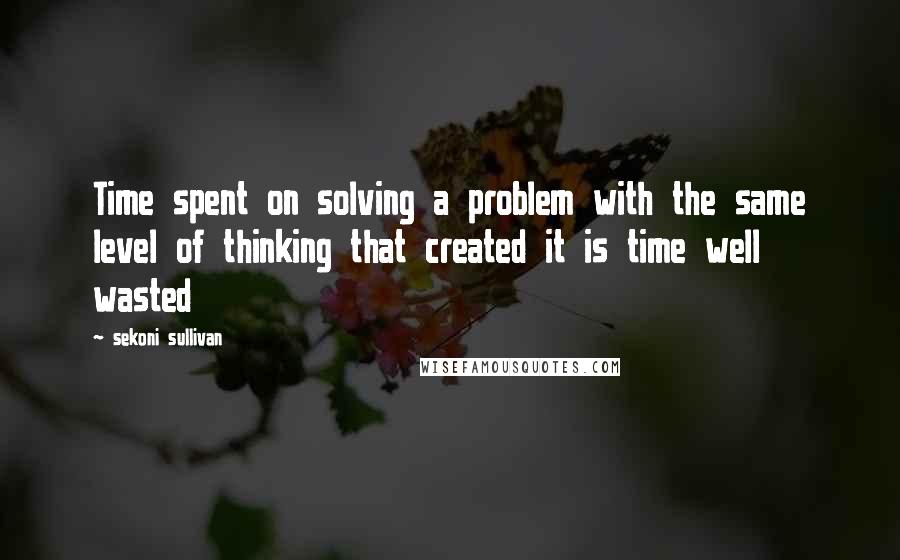 Sekoni Sullivan Quotes: Time spent on solving a problem with the same level of thinking that created it is time well wasted