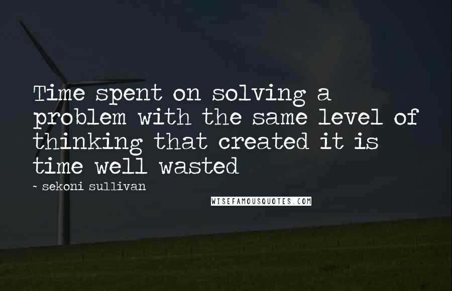 Sekoni Sullivan Quotes: Time spent on solving a problem with the same level of thinking that created it is time well wasted