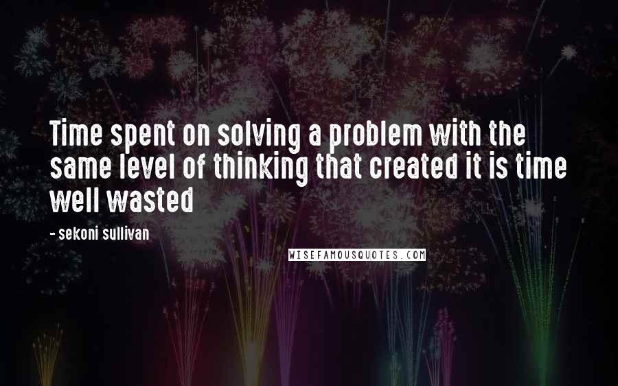 Sekoni Sullivan Quotes: Time spent on solving a problem with the same level of thinking that created it is time well wasted