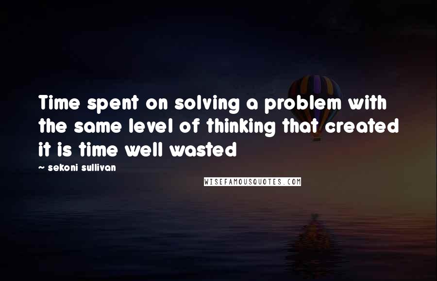 Sekoni Sullivan Quotes: Time spent on solving a problem with the same level of thinking that created it is time well wasted