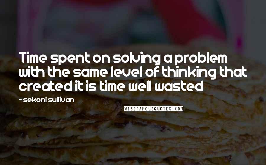 Sekoni Sullivan Quotes: Time spent on solving a problem with the same level of thinking that created it is time well wasted