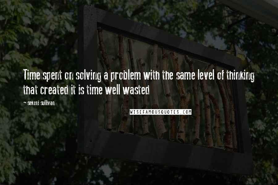 Sekoni Sullivan Quotes: Time spent on solving a problem with the same level of thinking that created it is time well wasted