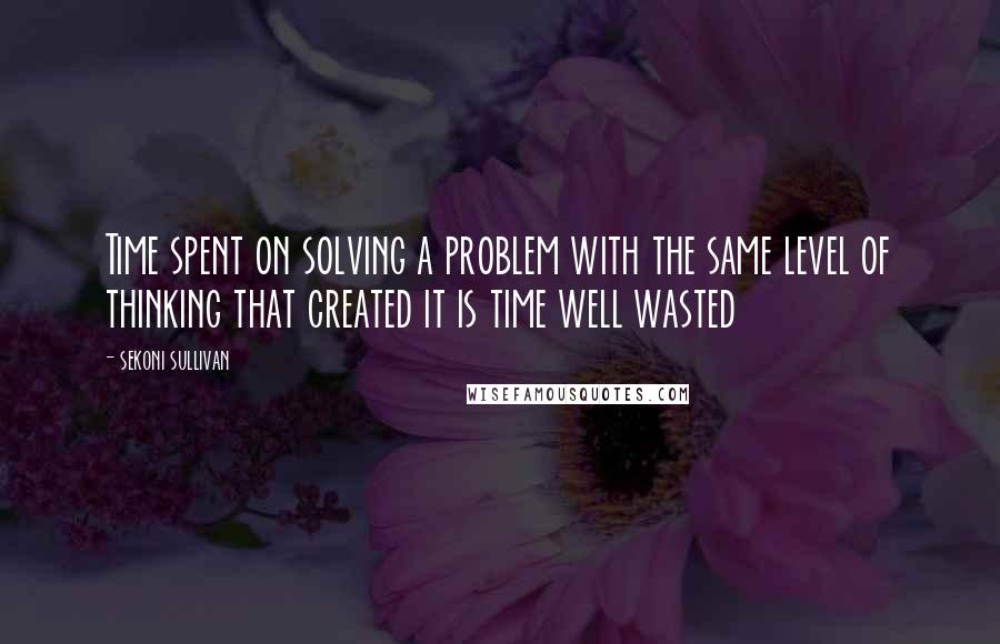 Sekoni Sullivan Quotes: Time spent on solving a problem with the same level of thinking that created it is time well wasted