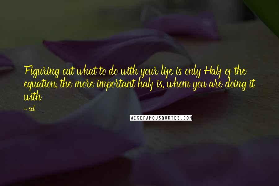 Sel Quotes: Figuring out what to do with your life is only Half of the equation, the more important half is, whom you are doing it with