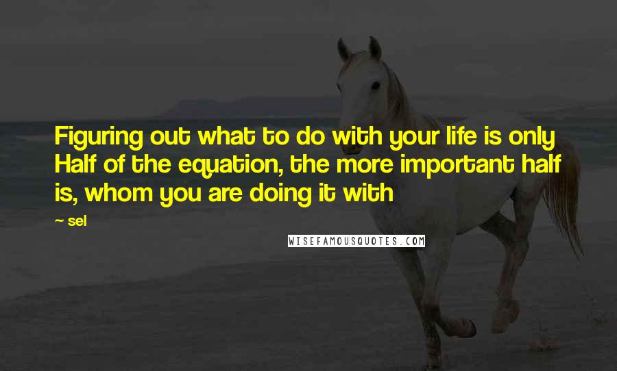 Sel Quotes: Figuring out what to do with your life is only Half of the equation, the more important half is, whom you are doing it with