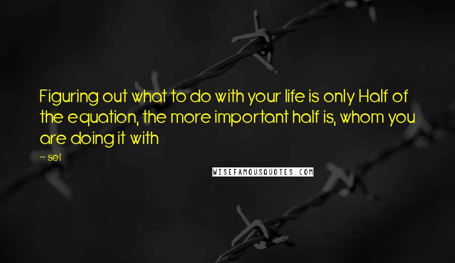 Sel Quotes: Figuring out what to do with your life is only Half of the equation, the more important half is, whom you are doing it with