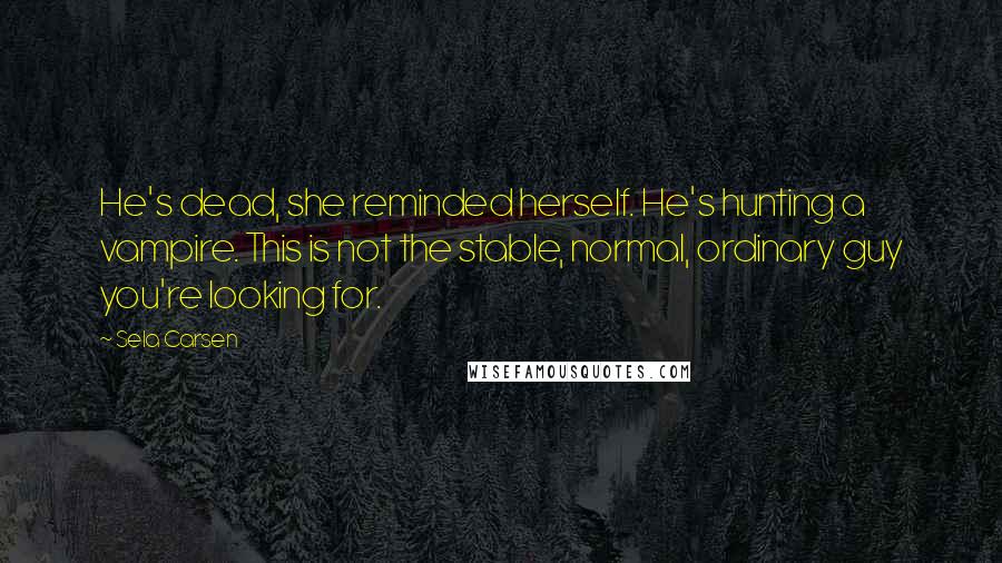 Sela Carsen Quotes: He's dead, she reminded herself. He's hunting a vampire. This is not the stable, normal, ordinary guy you're looking for.