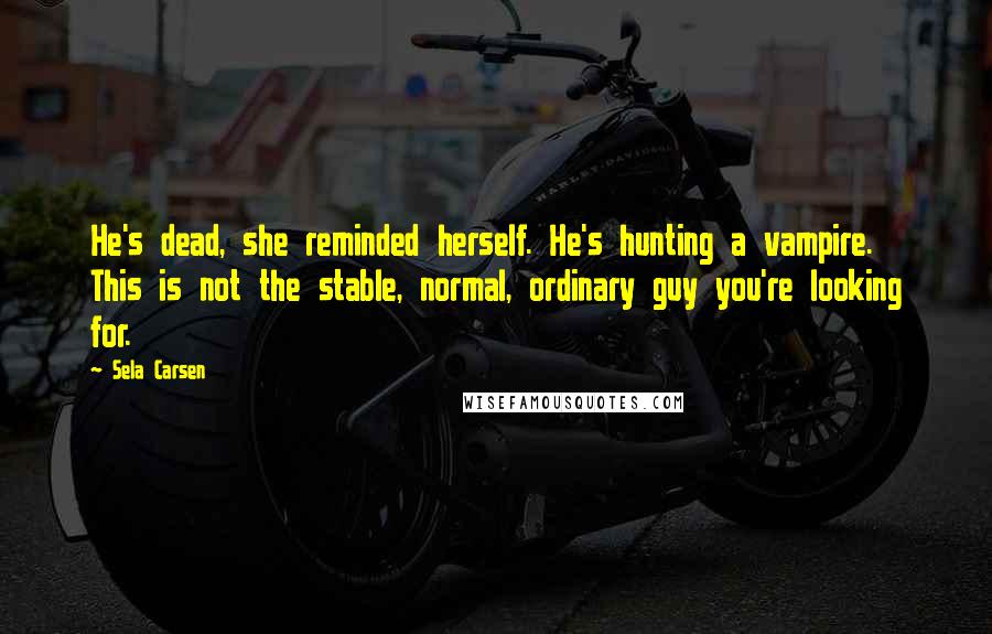 Sela Carsen Quotes: He's dead, she reminded herself. He's hunting a vampire. This is not the stable, normal, ordinary guy you're looking for.