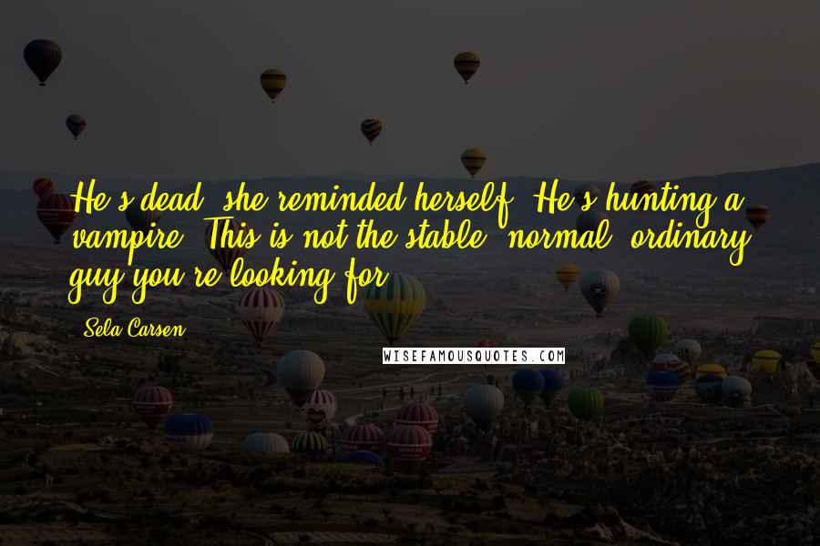 Sela Carsen Quotes: He's dead, she reminded herself. He's hunting a vampire. This is not the stable, normal, ordinary guy you're looking for.