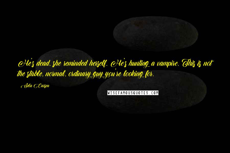 Sela Carsen Quotes: He's dead, she reminded herself. He's hunting a vampire. This is not the stable, normal, ordinary guy you're looking for.