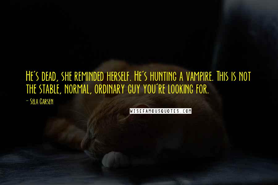 Sela Carsen Quotes: He's dead, she reminded herself. He's hunting a vampire. This is not the stable, normal, ordinary guy you're looking for.