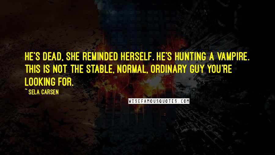 Sela Carsen Quotes: He's dead, she reminded herself. He's hunting a vampire. This is not the stable, normal, ordinary guy you're looking for.