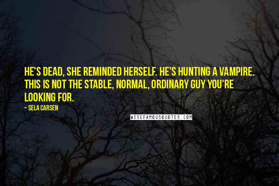 Sela Carsen Quotes: He's dead, she reminded herself. He's hunting a vampire. This is not the stable, normal, ordinary guy you're looking for.