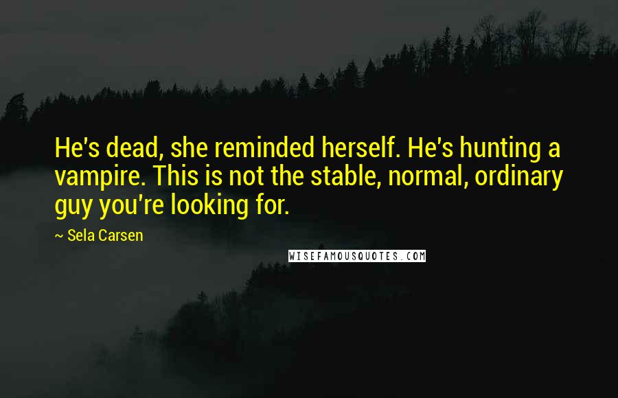 Sela Carsen Quotes: He's dead, she reminded herself. He's hunting a vampire. This is not the stable, normal, ordinary guy you're looking for.