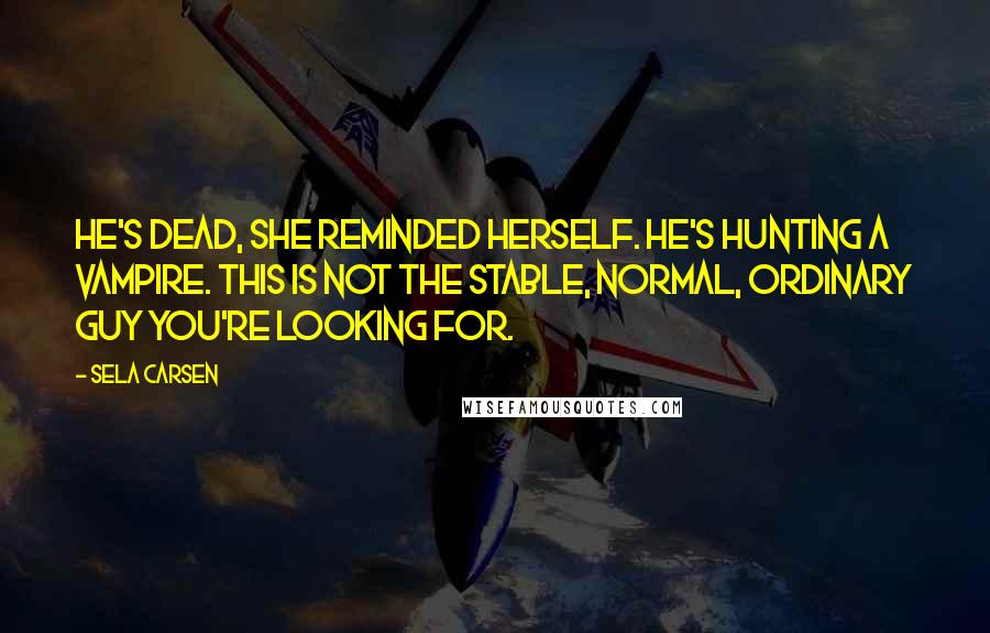 Sela Carsen Quotes: He's dead, she reminded herself. He's hunting a vampire. This is not the stable, normal, ordinary guy you're looking for.