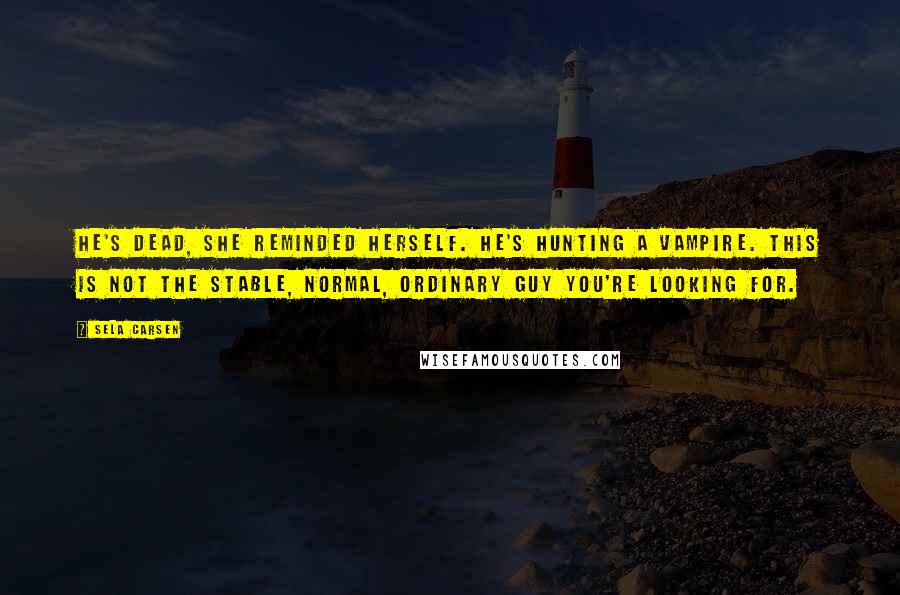 Sela Carsen Quotes: He's dead, she reminded herself. He's hunting a vampire. This is not the stable, normal, ordinary guy you're looking for.