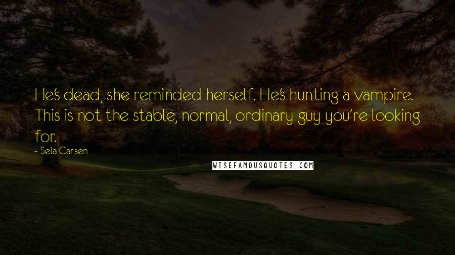 Sela Carsen Quotes: He's dead, she reminded herself. He's hunting a vampire. This is not the stable, normal, ordinary guy you're looking for.