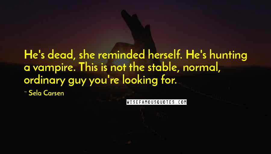 Sela Carsen Quotes: He's dead, she reminded herself. He's hunting a vampire. This is not the stable, normal, ordinary guy you're looking for.