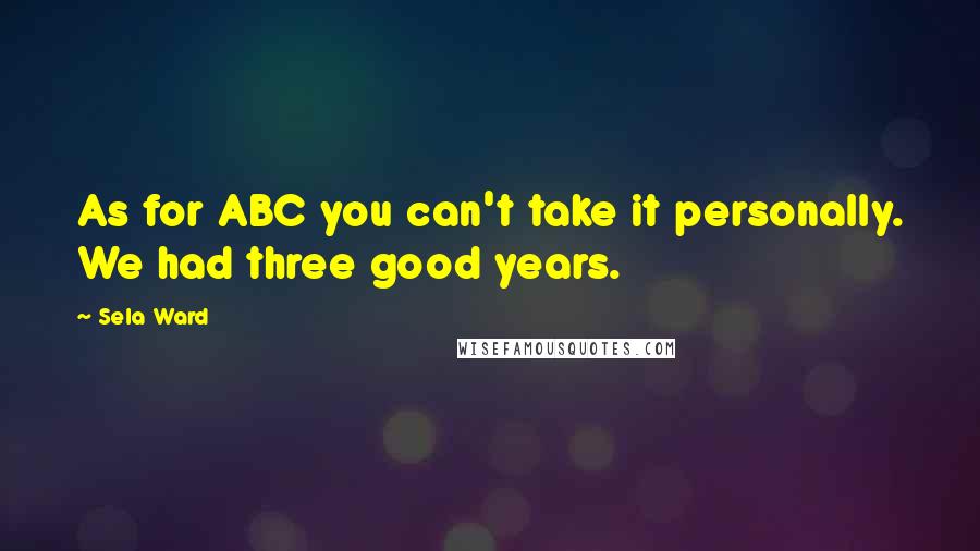 Sela Ward Quotes: As for ABC you can't take it personally. We had three good years.