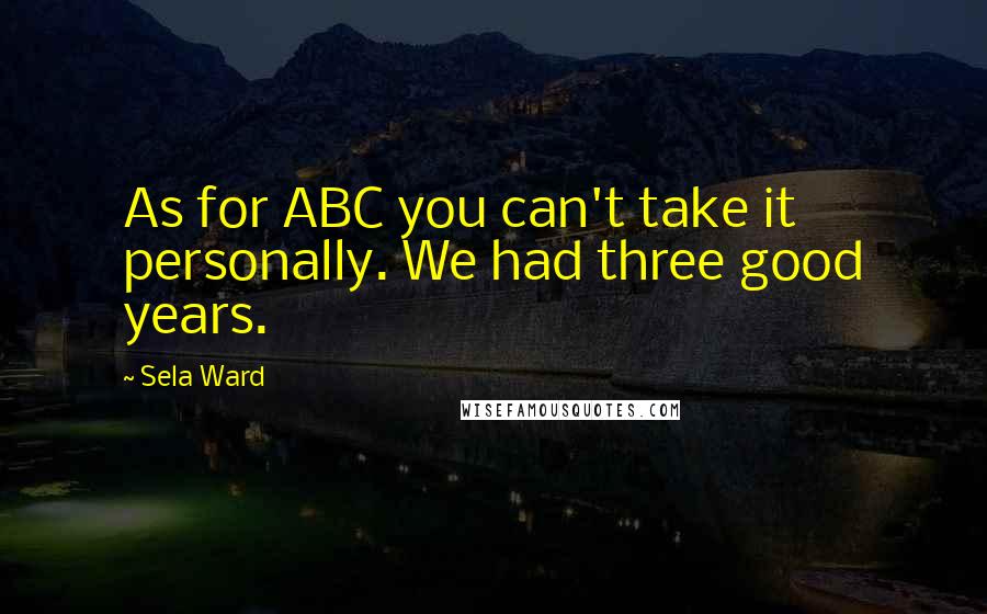 Sela Ward Quotes: As for ABC you can't take it personally. We had three good years.