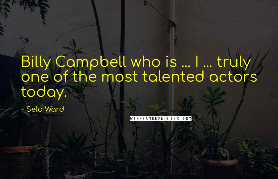 Sela Ward Quotes: Billy Campbell who is ... I ... truly one of the most talented actors today.