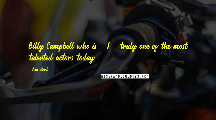 Sela Ward Quotes: Billy Campbell who is ... I ... truly one of the most talented actors today.