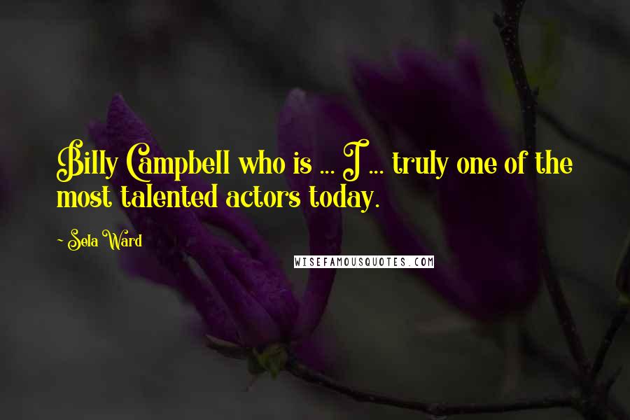 Sela Ward Quotes: Billy Campbell who is ... I ... truly one of the most talented actors today.