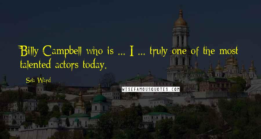 Sela Ward Quotes: Billy Campbell who is ... I ... truly one of the most talented actors today.