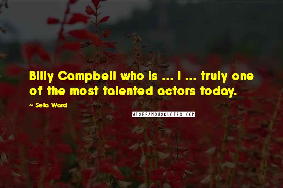 Sela Ward Quotes: Billy Campbell who is ... I ... truly one of the most talented actors today.