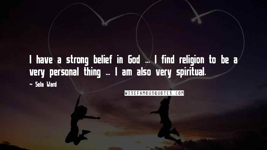 Sela Ward Quotes: I have a strong belief in God ... I find religion to be a very personal thing ... I am also very spiritual.