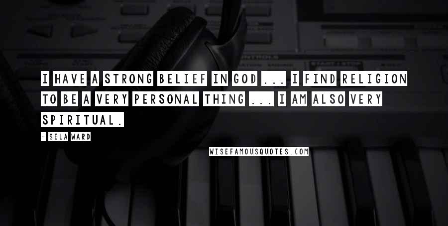 Sela Ward Quotes: I have a strong belief in God ... I find religion to be a very personal thing ... I am also very spiritual.