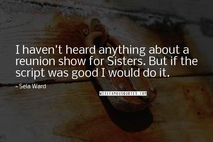 Sela Ward Quotes: I haven't heard anything about a reunion show for Sisters. But if the script was good I would do it.