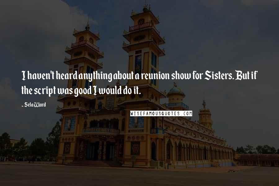Sela Ward Quotes: I haven't heard anything about a reunion show for Sisters. But if the script was good I would do it.