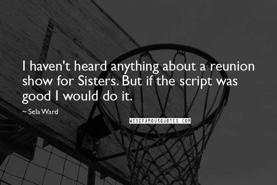 Sela Ward Quotes: I haven't heard anything about a reunion show for Sisters. But if the script was good I would do it.