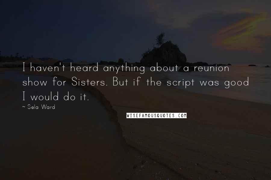 Sela Ward Quotes: I haven't heard anything about a reunion show for Sisters. But if the script was good I would do it.