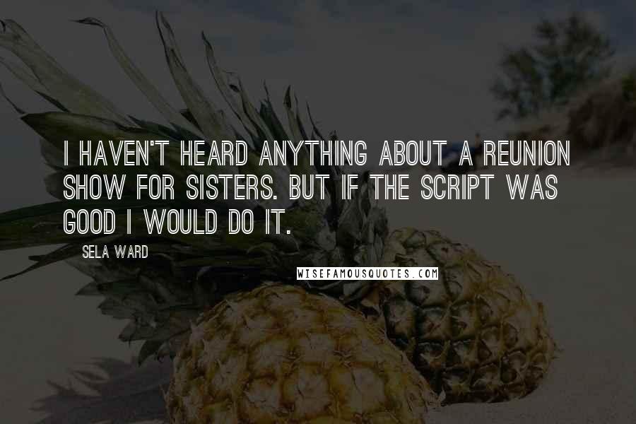 Sela Ward Quotes: I haven't heard anything about a reunion show for Sisters. But if the script was good I would do it.