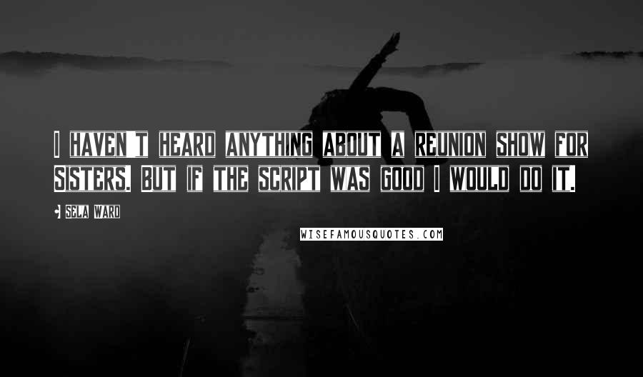 Sela Ward Quotes: I haven't heard anything about a reunion show for Sisters. But if the script was good I would do it.