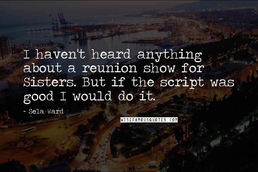 Sela Ward Quotes: I haven't heard anything about a reunion show for Sisters. But if the script was good I would do it.