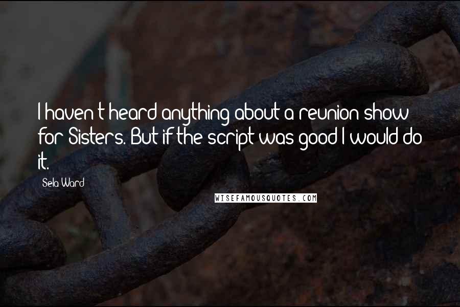 Sela Ward Quotes: I haven't heard anything about a reunion show for Sisters. But if the script was good I would do it.