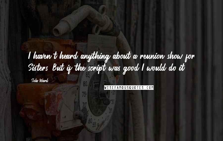 Sela Ward Quotes: I haven't heard anything about a reunion show for Sisters. But if the script was good I would do it.