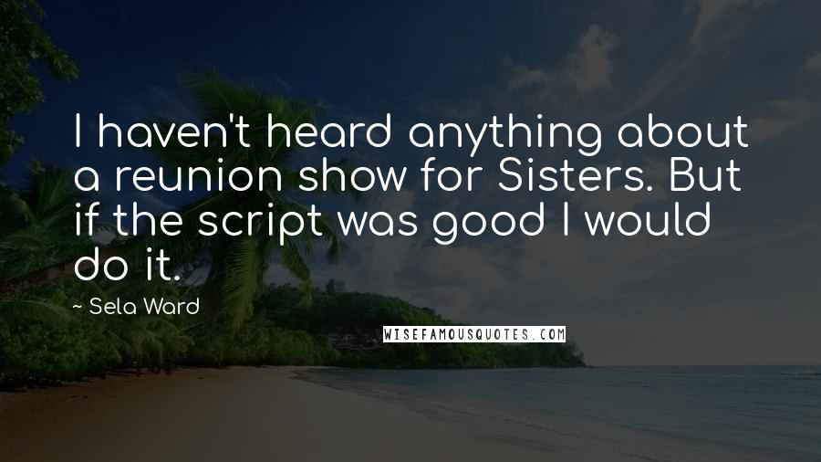 Sela Ward Quotes: I haven't heard anything about a reunion show for Sisters. But if the script was good I would do it.