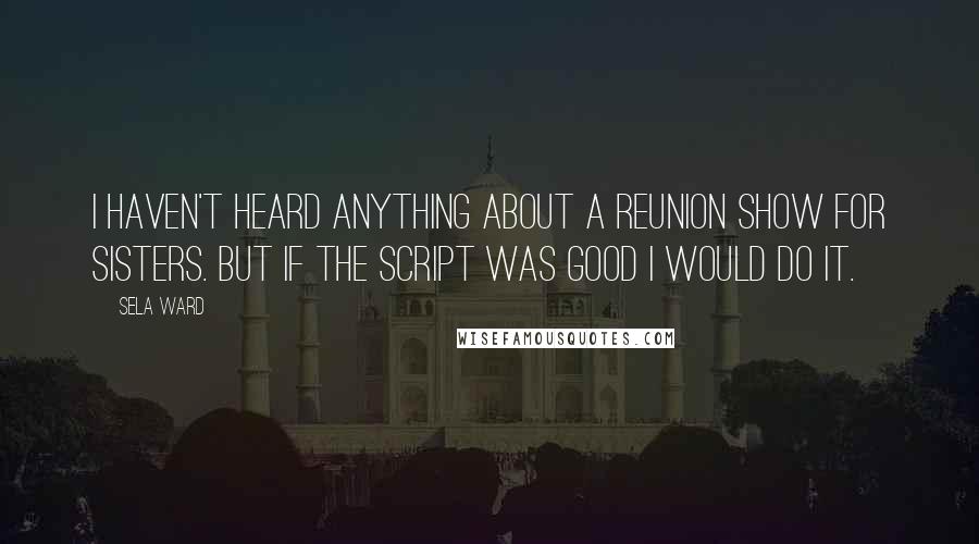 Sela Ward Quotes: I haven't heard anything about a reunion show for Sisters. But if the script was good I would do it.