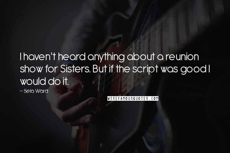 Sela Ward Quotes: I haven't heard anything about a reunion show for Sisters. But if the script was good I would do it.